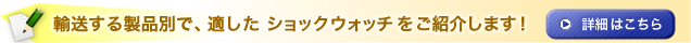 輸送する製品別で、適したショックウォッチをご紹介します！