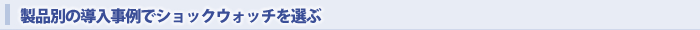 製品別の導入事例でショックウォッチを選ぶ